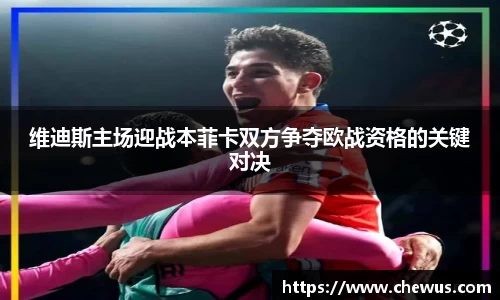维迪斯主场迎战本菲卡双方争夺欧战资格的关键对决
