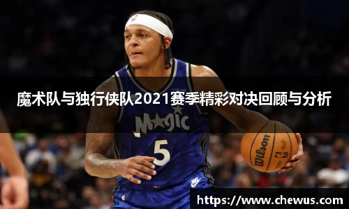 魔术队与独行侠队2021赛季精彩对决回顾与分析