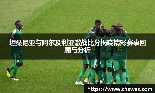 坦桑尼亚与阿尔及利亚激战比分揭晓精彩赛事回顾与分析